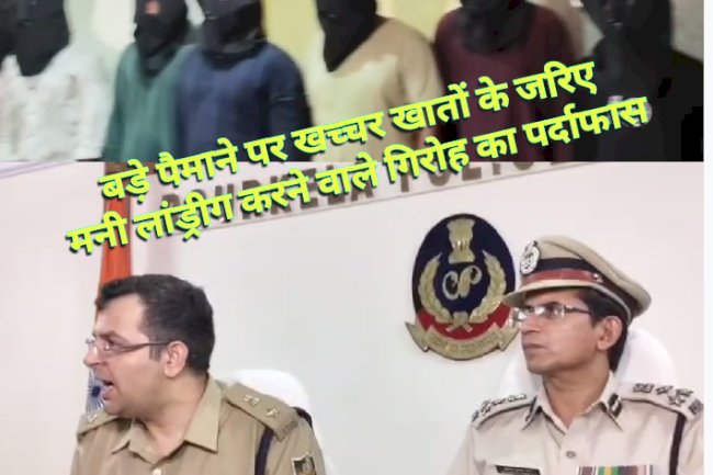 बड़े पैमाने पर गलत तरीके से मनी लांड्रीग करने वाले गिरोह का पर्दाफ़ाश 