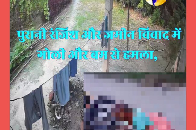 पुरानी रंजिश और जमीनी विवाद में चली गोली और बम 