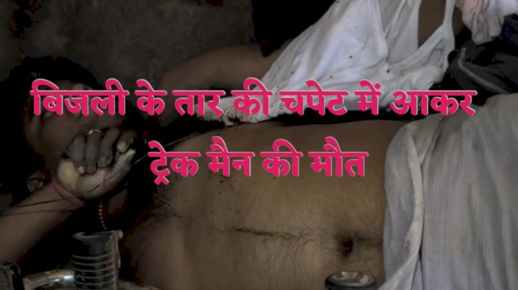 अव्यवस्थित बिजली के तारों ने ले ली ट्रेक मैन की जान