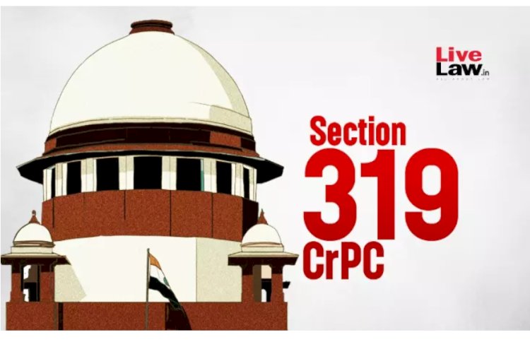 319 CrPC एप्लीकेशन पर फैसला करते समय कोर्ट को सबूतों की क्रेडिबिलिटी टेस्ट करने की ज़रूरत नहीं है