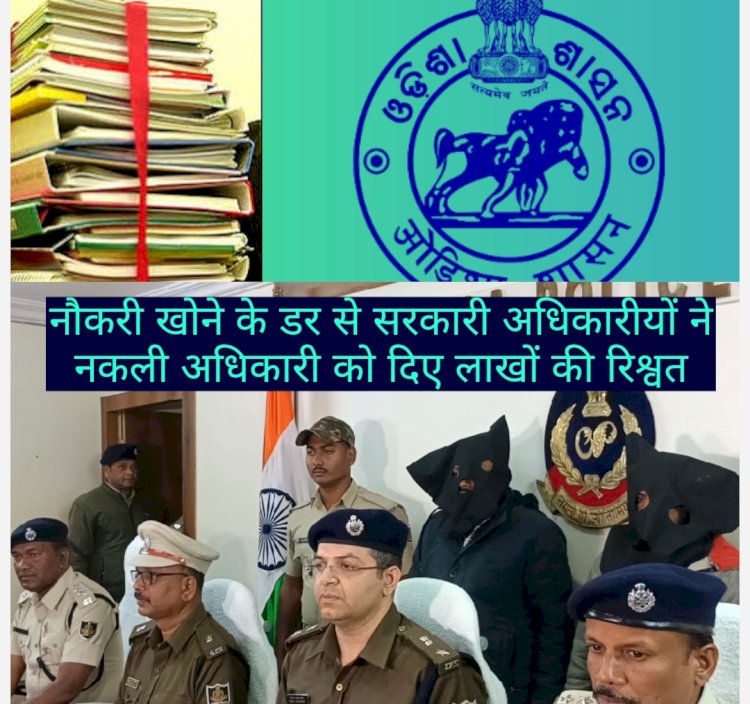 ओडिशा में नौकरी खोने के डर से सरकारी अधिकारीयों ने फर्जी अधिकारीयों को दिए लाखों की रिश्वत