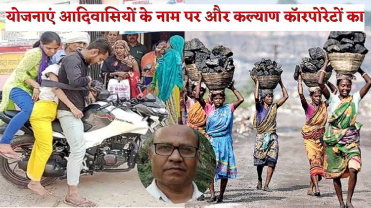 योजनाएं आदिवासियों के नाम पर और कल्याण कॉरपोरेटों का