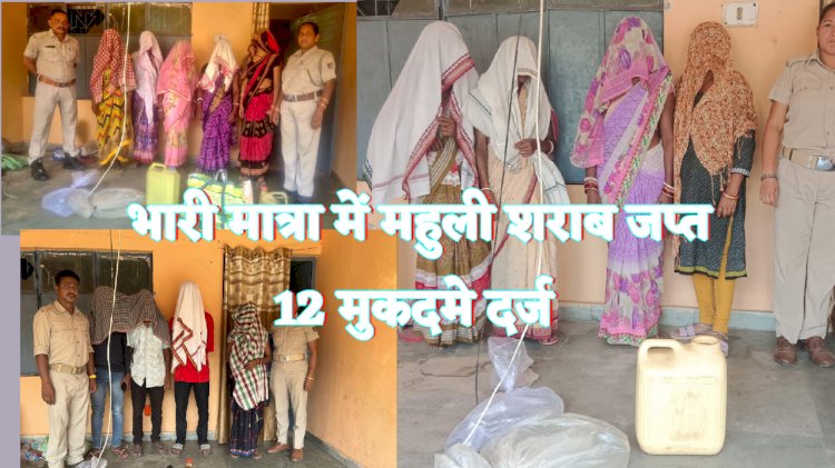 भारी मात्रा में महुली शराब जप्त 12 मुकदमे दर्ज
